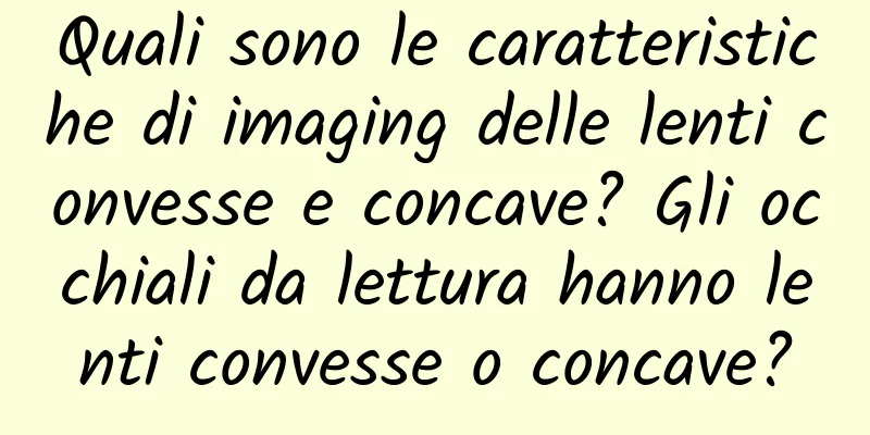 Quali sono le caratteristiche di imaging delle lenti convesse e concave? Gli occhiali da lettura hanno lenti convesse o concave?