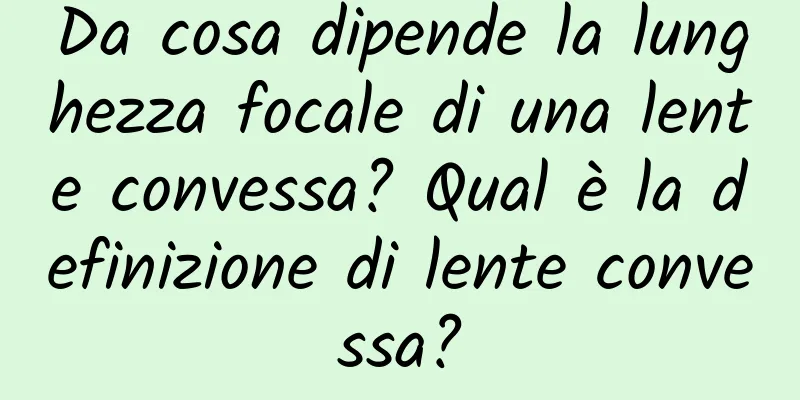Da cosa dipende la lunghezza focale di una lente convessa? Qual è la definizione di lente convessa?