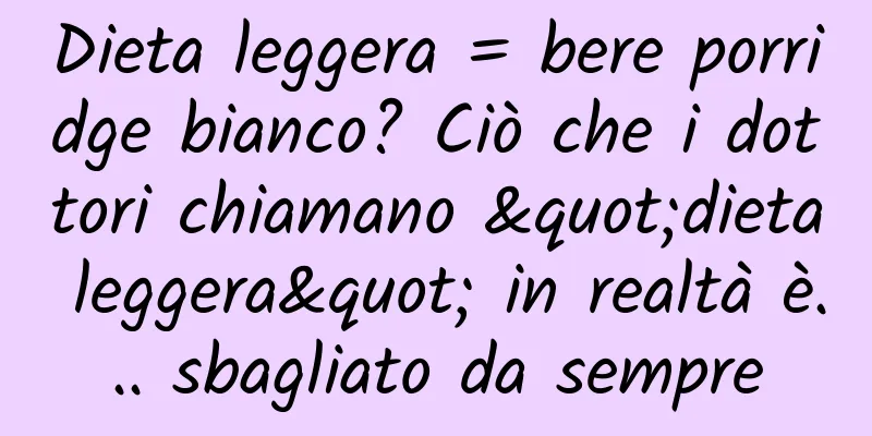 Dieta leggera = bere porridge bianco? Ciò che i dottori chiamano "dieta leggera" in realtà è... sbagliato da sempre