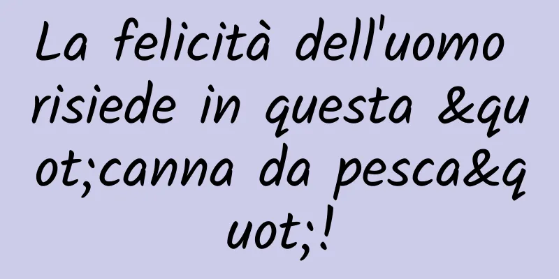 La felicità dell'uomo risiede in questa "canna da pesca"!