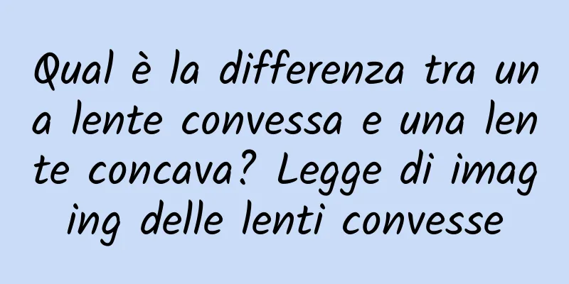 Qual è la differenza tra una lente convessa e una lente concava? Legge di imaging delle lenti convesse