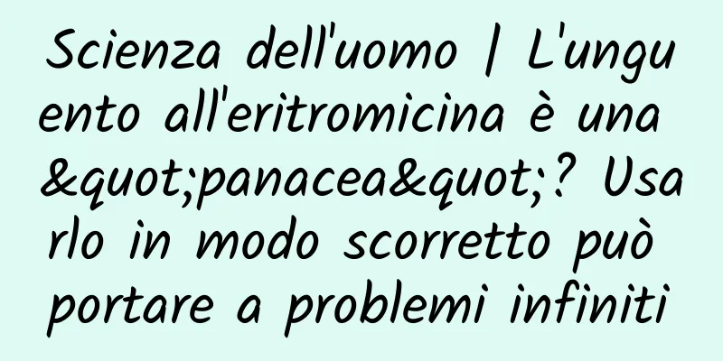 Scienza dell'uomo | L'unguento all'eritromicina è una "panacea"? Usarlo in modo scorretto può portare a problemi infiniti