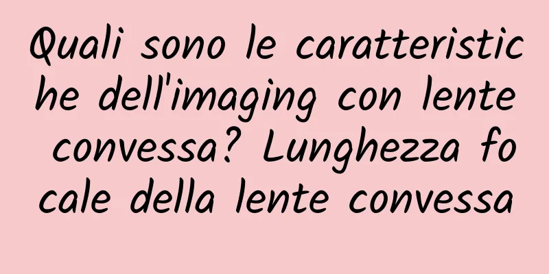 Quali sono le caratteristiche dell'imaging con lente convessa? Lunghezza focale della lente convessa