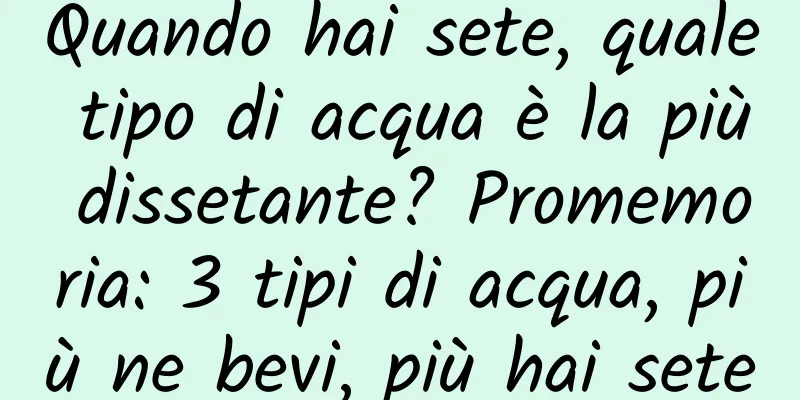 Quando hai sete, quale tipo di acqua è la più dissetante? Promemoria: 3 tipi di acqua, più ne bevi, più hai sete