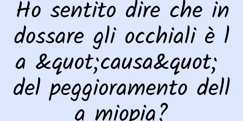 Ho sentito dire che indossare gli occhiali è la "causa" del peggioramento della miopia?