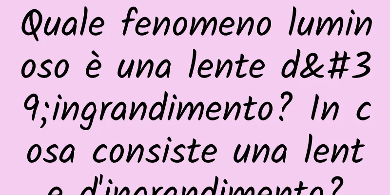 Quale fenomeno luminoso è una lente d'ingrandimento? In cosa consiste una lente d'ingrandimento?
