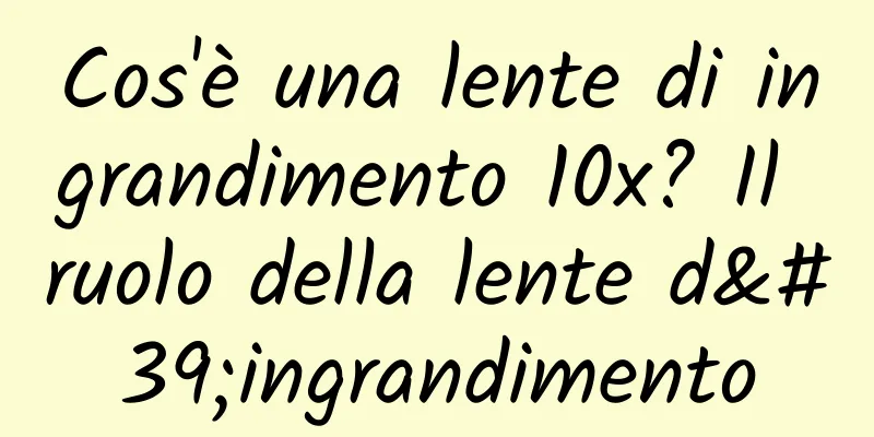 Cos'è una lente di ingrandimento 10x? Il ruolo della lente d'ingrandimento