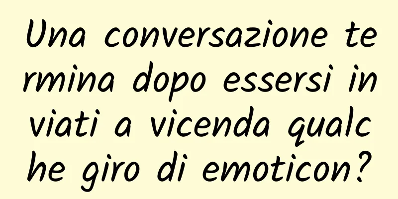 Una conversazione termina dopo essersi inviati a vicenda qualche giro di emoticon?