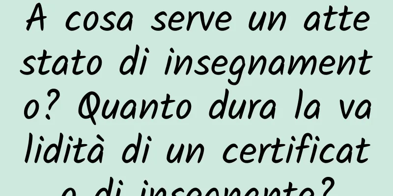 A cosa serve un attestato di insegnamento? Quanto dura la validità di un certificato di insegnante?