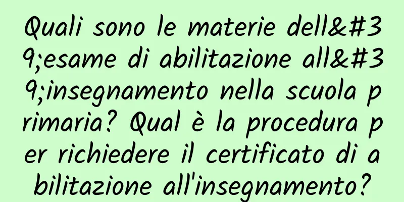 Quali sono le materie dell'esame di abilitazione all'insegnamento nella scuola primaria? Qual è la procedura per richiedere il certificato di abilitazione all'insegnamento?