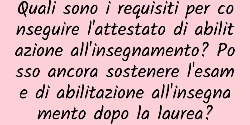 Quali sono i requisiti per conseguire l'attestato di abilitazione all'insegnamento? Posso ancora sostenere l'esame di abilitazione all'insegnamento dopo la laurea?