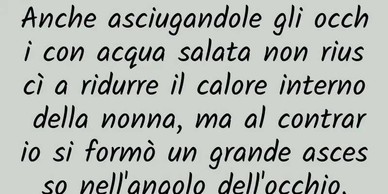 Anche asciugandole gli occhi con acqua salata non riuscì a ridurre il calore interno della nonna, ma al contrario si formò un grande ascesso nell'angolo dell'occhio.