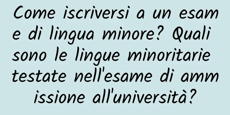 Come iscriversi a un esame di lingua minore? Quali sono le lingue minoritarie testate nell'esame di ammissione all'università?