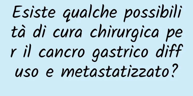 Esiste qualche possibilità di cura chirurgica per il cancro gastrico diffuso e metastatizzato?