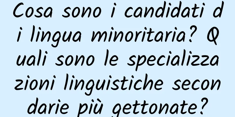 Cosa sono i candidati di lingua minoritaria? Quali sono le specializzazioni linguistiche secondarie più gettonate?