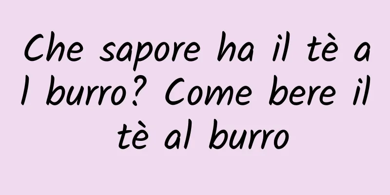 Che sapore ha il tè al burro? Come bere il tè al burro