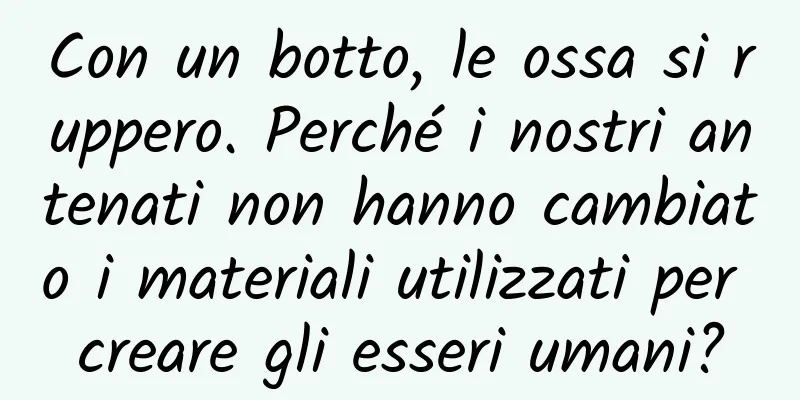 Con un botto, le ossa si ruppero. Perché i nostri antenati non hanno cambiato i materiali utilizzati per creare gli esseri umani?