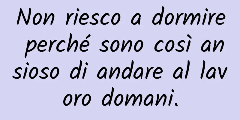 Non riesco a dormire perché sono così ansioso di andare al lavoro domani.