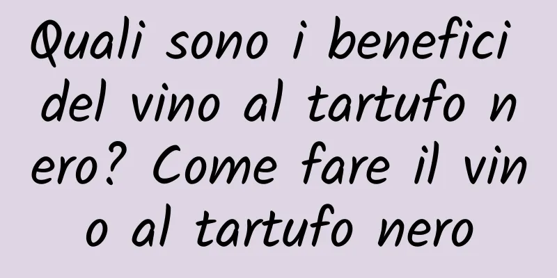 Quali sono i benefici del vino al tartufo nero? Come fare il vino al tartufo nero