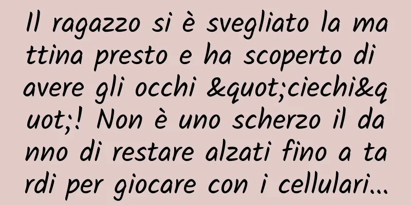 Il ragazzo si è svegliato la mattina presto e ha scoperto di avere gli occhi "ciechi"! Non è uno scherzo il danno di restare alzati fino a tardi per giocare con i cellulari...