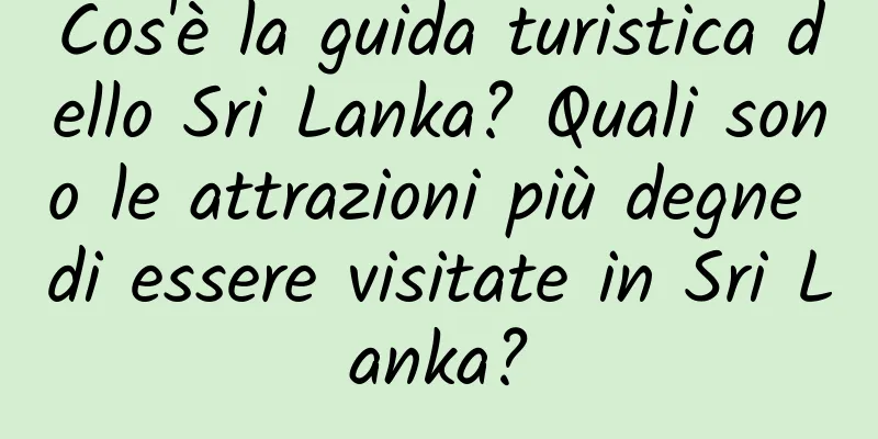 Cos'è la guida turistica dello Sri Lanka? Quali sono le attrazioni più degne di essere visitate in Sri Lanka?