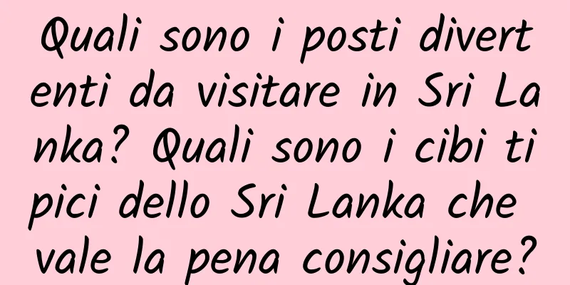 Quali sono i posti divertenti da visitare in Sri Lanka? Quali sono i cibi tipici dello Sri Lanka che vale la pena consigliare?