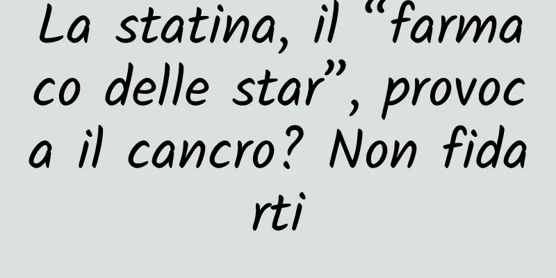 La statina, il “farmaco delle star”, provoca il cancro? Non fidarti