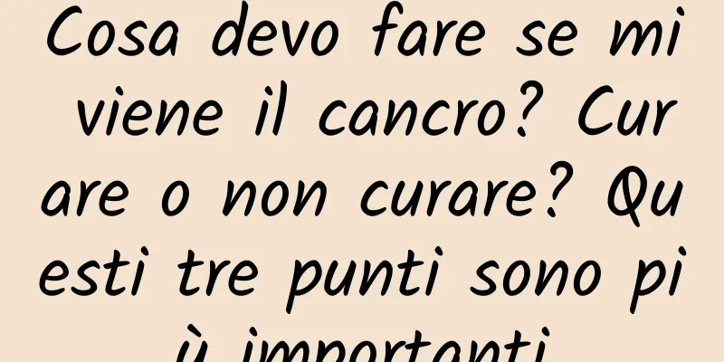 Cosa devo fare se mi viene il cancro? Curare o non curare? Questi tre punti sono più importanti