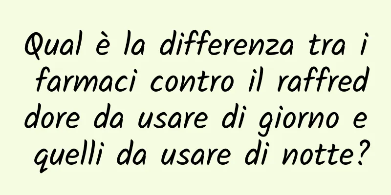 Qual è la differenza tra i farmaci contro il raffreddore da usare di giorno e quelli da usare di notte?