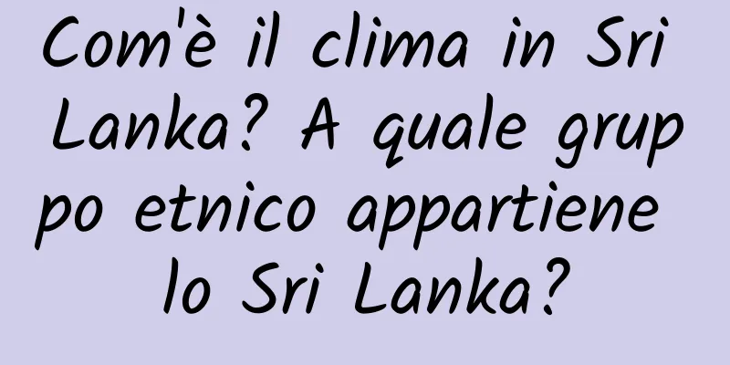 Com'è il clima in Sri Lanka? A quale gruppo etnico appartiene lo Sri Lanka?