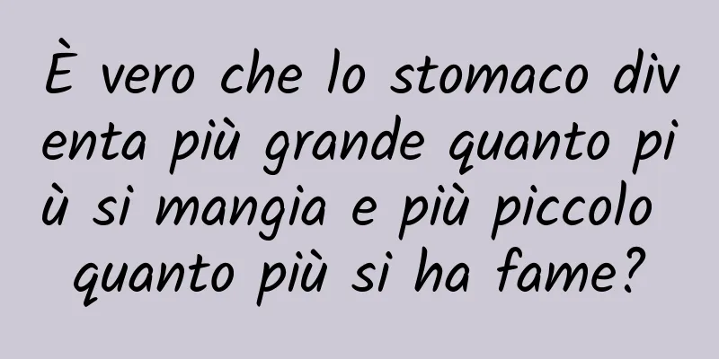 È vero che lo stomaco diventa più grande quanto più si mangia e più piccolo quanto più si ha fame?