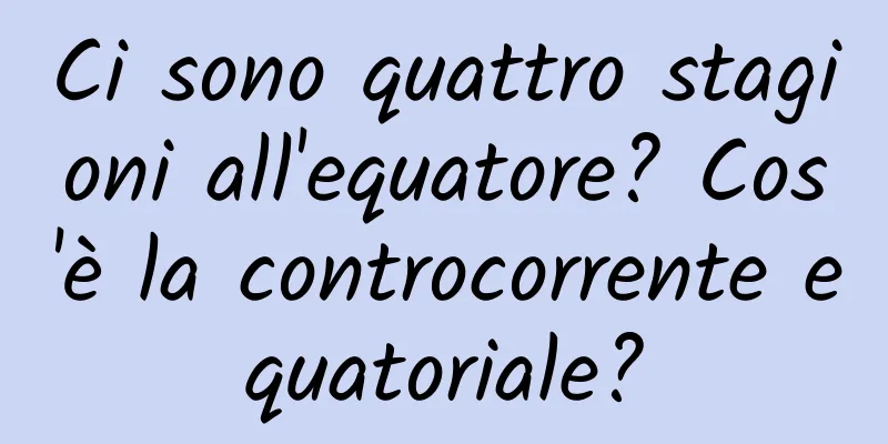 Ci sono quattro stagioni all'equatore? Cos'è la controcorrente equatoriale?