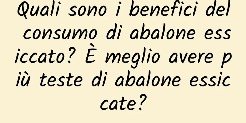 Quali sono i benefici del consumo di abalone essiccato? È meglio avere più teste di abalone essiccate?