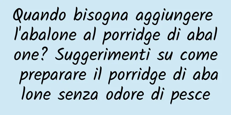 Quando bisogna aggiungere l'abalone al porridge di abalone? Suggerimenti su come preparare il porridge di abalone senza odore di pesce