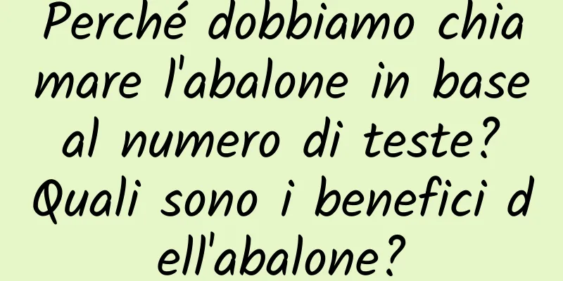 Perché dobbiamo chiamare l'abalone in base al numero di teste? Quali sono i benefici dell'abalone?