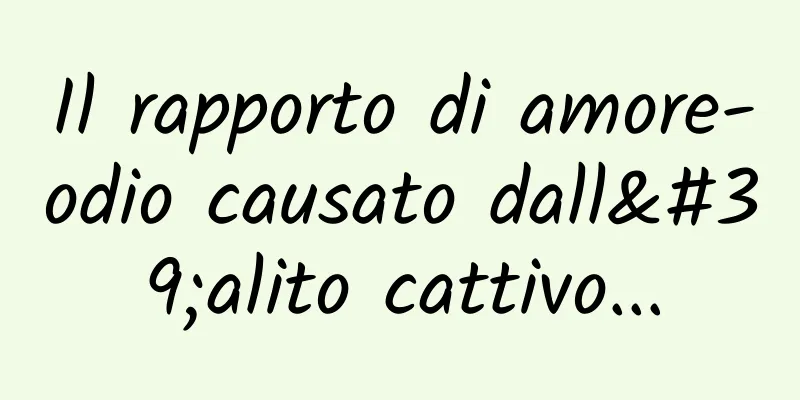 Il rapporto di amore-odio causato dall'alito cattivo...
