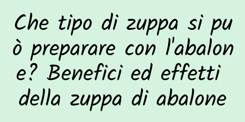 Che tipo di zuppa si può preparare con l'abalone? Benefici ed effetti della zuppa di abalone