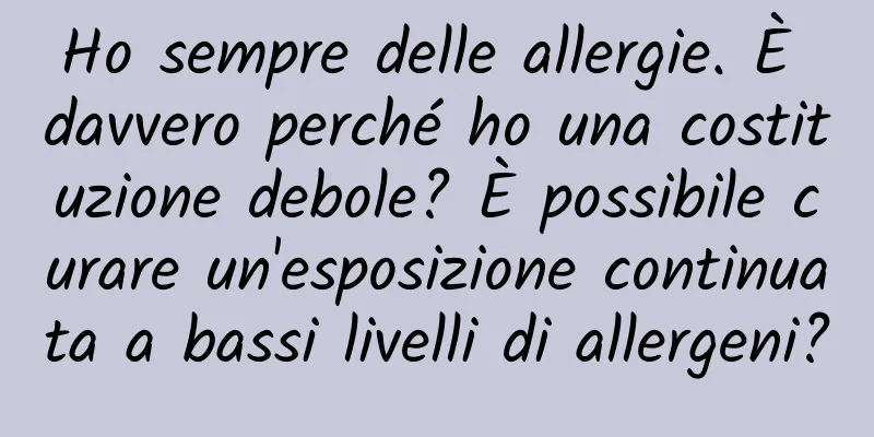 Ho sempre delle allergie. È davvero perché ho una costituzione debole? È possibile curare un'esposizione continuata a bassi livelli di allergeni?