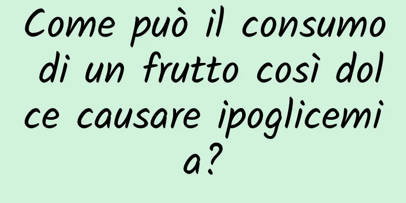 Come può il consumo di un frutto così dolce causare ipoglicemia?