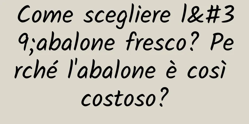 Come scegliere l'abalone fresco? Perché l'abalone è così costoso?