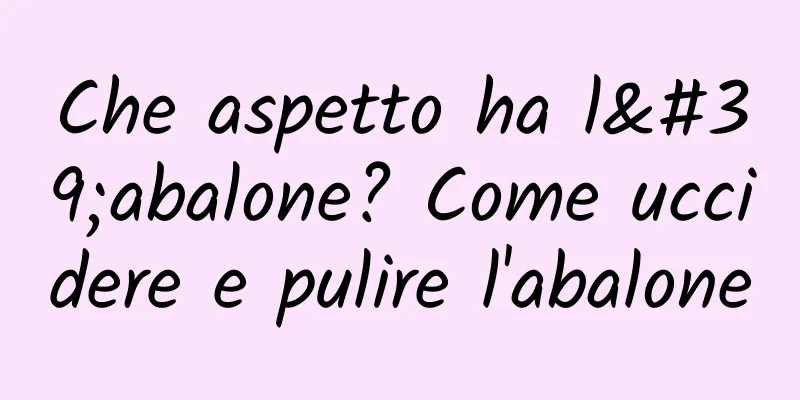 Che aspetto ha l'abalone? Come uccidere e pulire l'abalone