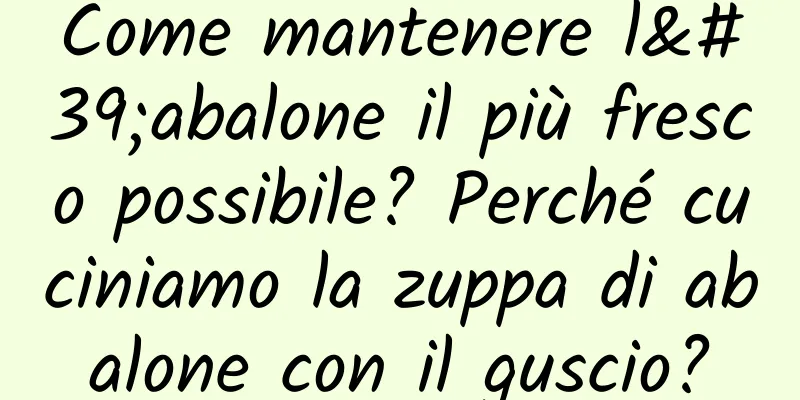 Come mantenere l'abalone il più fresco possibile? Perché cuciniamo la zuppa di abalone con il guscio?