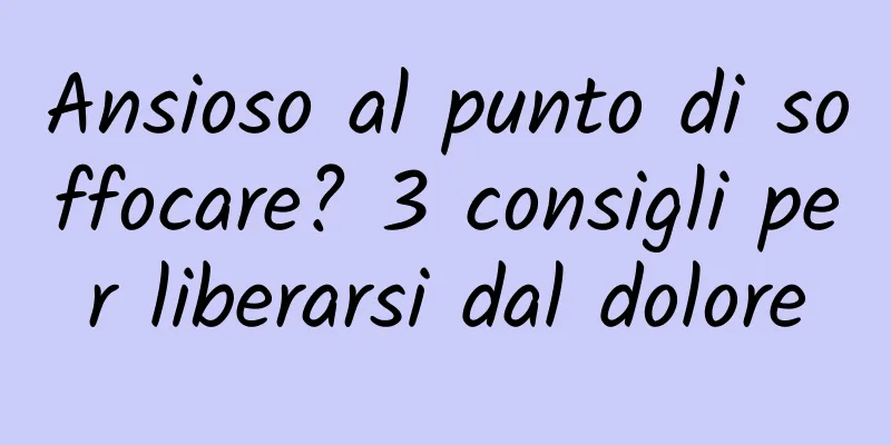 Ansioso al punto di soffocare? 3 consigli per liberarsi dal dolore