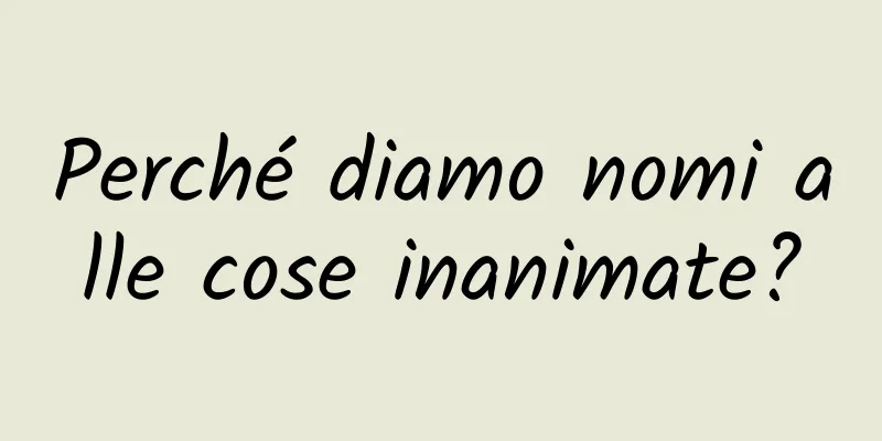 Perché diamo nomi alle cose inanimate?