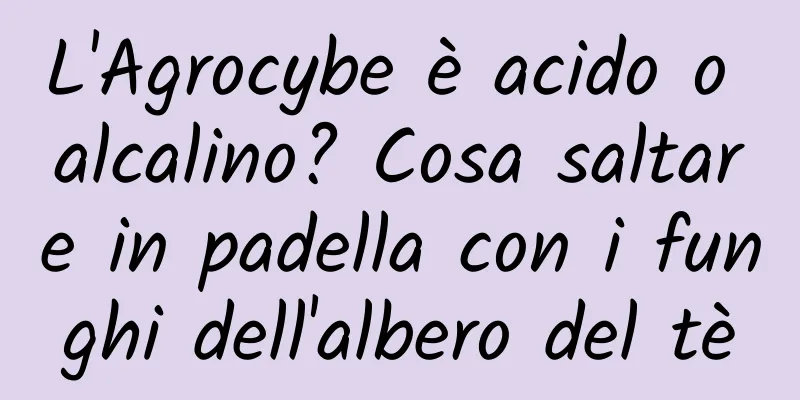 L'Agrocybe è acido o alcalino? Cosa saltare in padella con i funghi dell'albero del tè