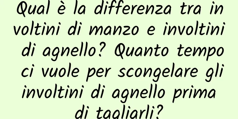 Qual è la differenza tra involtini di manzo e involtini di agnello? Quanto tempo ci vuole per scongelare gli involtini di agnello prima di tagliarli?