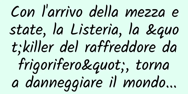 Con l'arrivo della mezza estate, la Listeria, la "killer del raffreddore da frigorifero", torna a danneggiare il mondo...