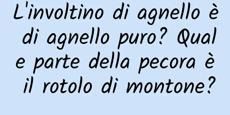 L'involtino di agnello è di agnello puro? Quale parte della pecora è il rotolo di montone?