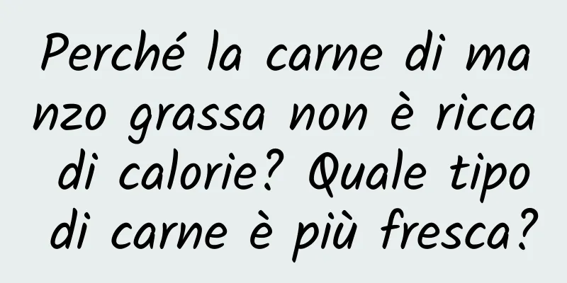 Perché la carne di manzo grassa non è ricca di calorie? Quale tipo di carne è più fresca?