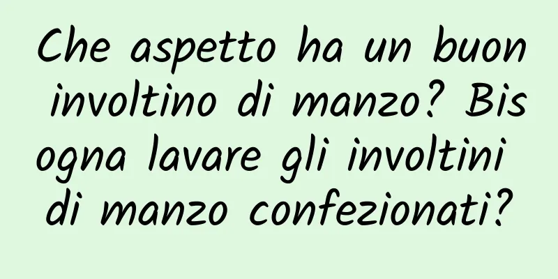 Che aspetto ha un buon involtino di manzo? Bisogna lavare gli involtini di manzo confezionati?